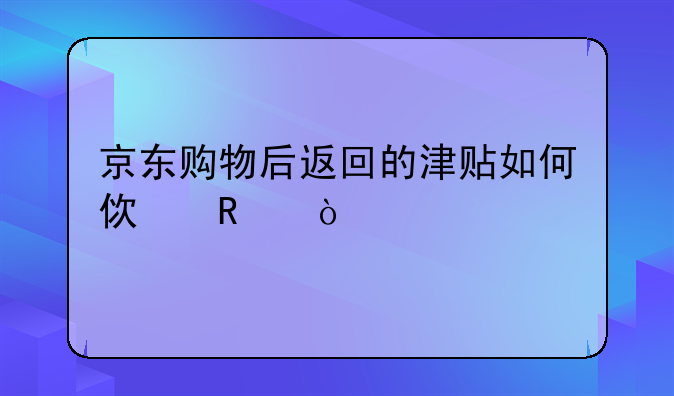 京东购物后返回的津贴如何使用？