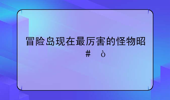 冒险岛现在最厉害的怪物是什么？