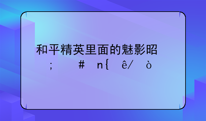 和平精英里面的魅影是怎么回事？