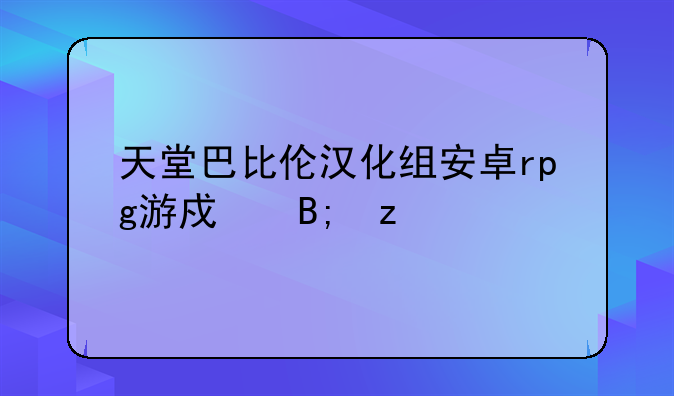 天堂巴比伦汉化组安卓rpg游戏后果