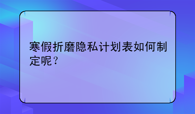 寒假折磨隐私计划表如何制定呢？
