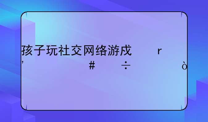 孩子玩社交网络游戏有什么好处？
