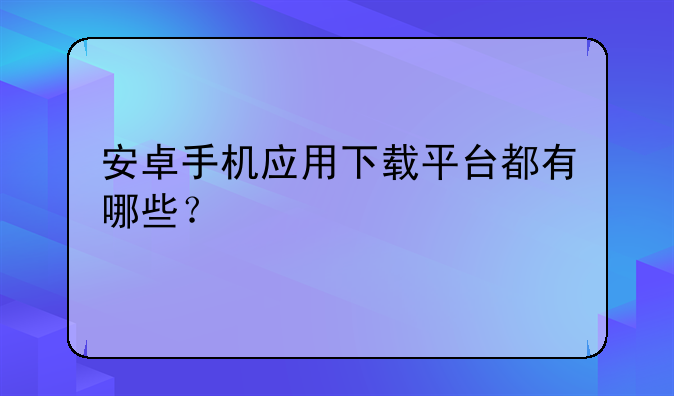 安卓手机应用下载平台都有哪些？