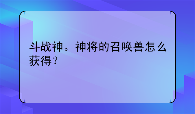 斗战神。神将的召唤兽怎么获得？