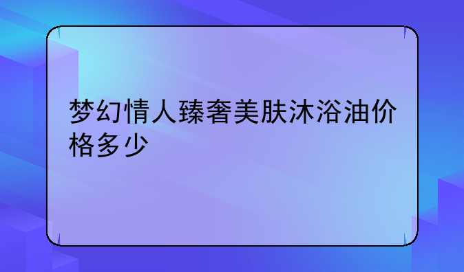 梦幻情人臻奢美肤沐浴油价格多少