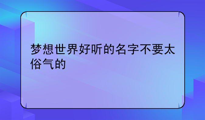 梦想世界好听的名字不要太俗气的
