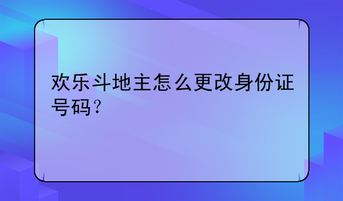 欢乐斗地主怎么更改身份证号码？