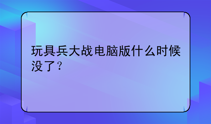 玩具兵大战电脑版什么时候没了？