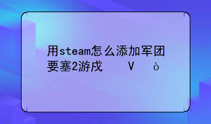 用steam怎么添加军团要塞2游戏啊？