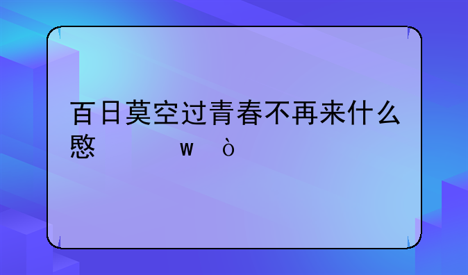 百日莫空过青春不再来什么意思？