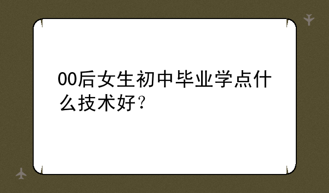 00后女生初中毕业学点什么技术好？