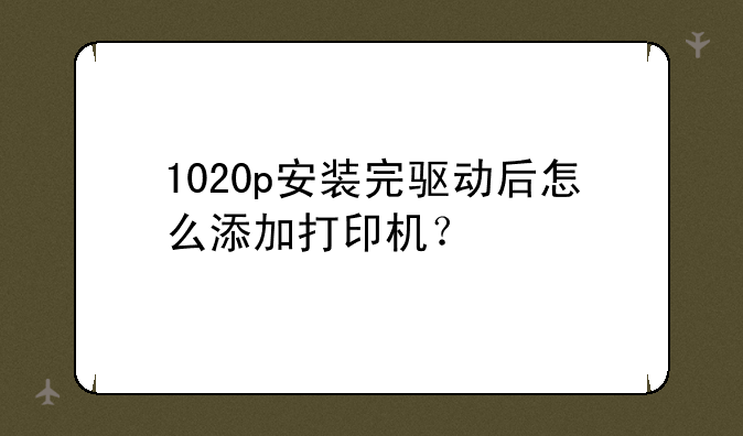 1020p安装完驱动后怎么添加打印机？