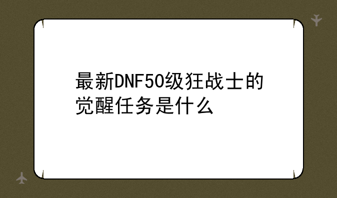 最新DNF50级狂战士的觉醒任务是什么