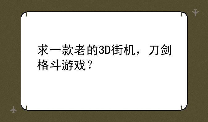 求一款老的3D街机，刀剑格斗游戏？
