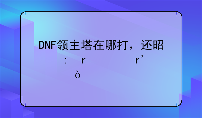 DNF领主塔在哪打，还是现在没有出？