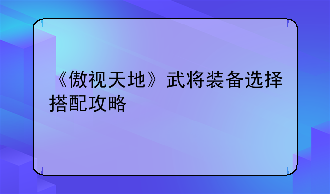 《傲视天地》武将装备选择搭配攻略
