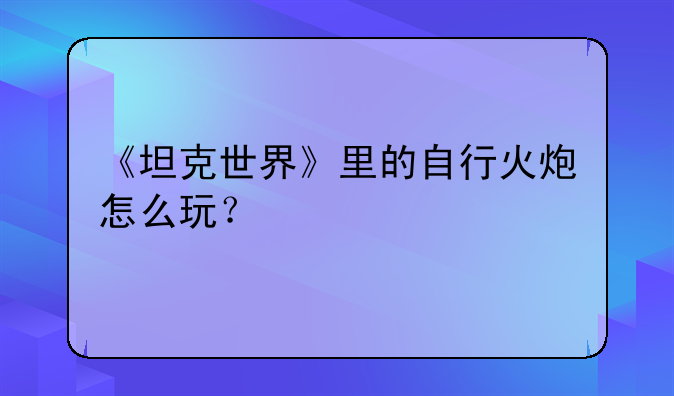 《坦克世界》里的自行火炮怎么玩？