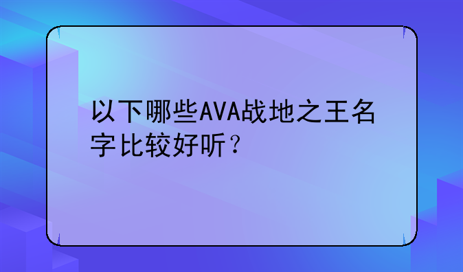 以下哪些AVA战地之王名字比较好听？