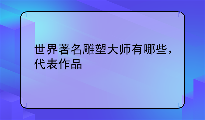 世界著名雕塑大师有哪些，代表作品