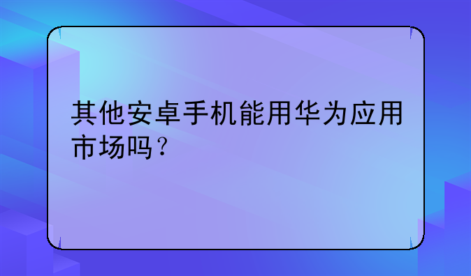 其他安卓手机能用华为应用市场吗？