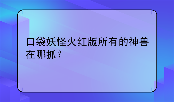 口袋妖怪火红版所有的神兽在哪抓？