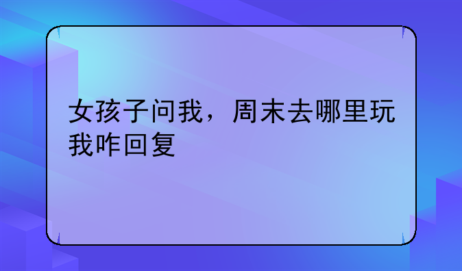 女孩子问我，周末去哪里玩我咋回复