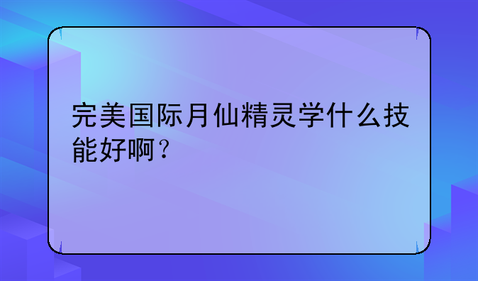 完美国际月仙精灵学什么技能好啊？