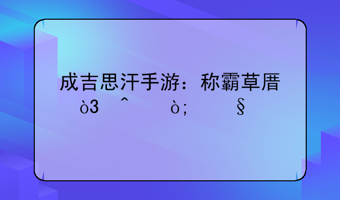 成吉思汗手游：称霸草原，问鼎天下