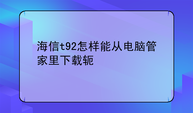 海信t92怎样能从电脑管家里下载软件