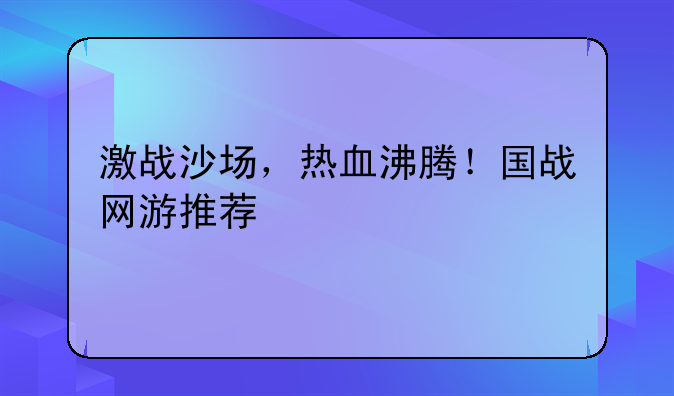 激战沙场，热血沸腾！国战网游推荐