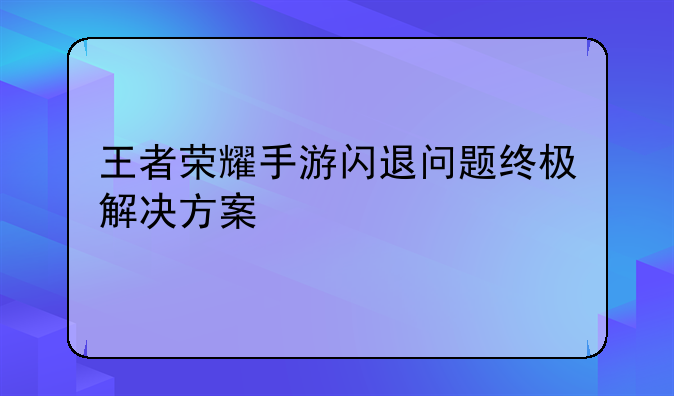 王者荣耀手游闪退问题终极解决方案