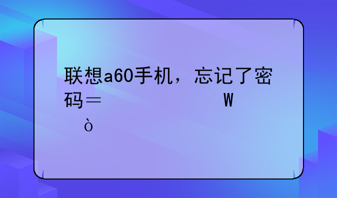 联想a60手机，忘记了密码？如何解开