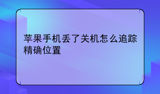 苹果手机丢了关机怎么追踪精确位置