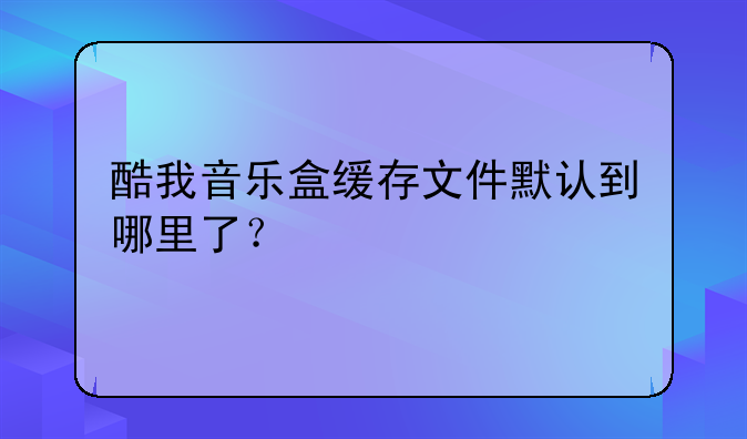 酷我音乐盒缓存文件默认到哪里了？