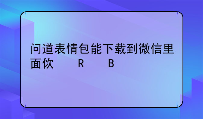 问道表情包能下载到微信里面使用吗