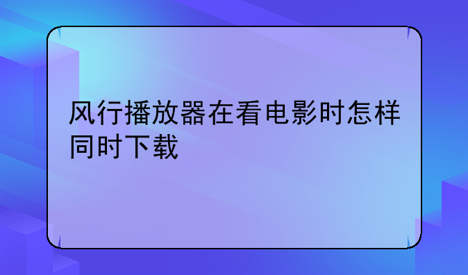 风行播放器在看电影时怎样同时下载
