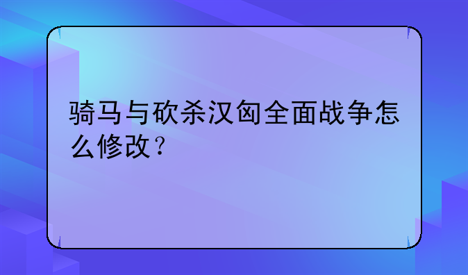 骑马与砍杀汉匈全面战争怎么修改？