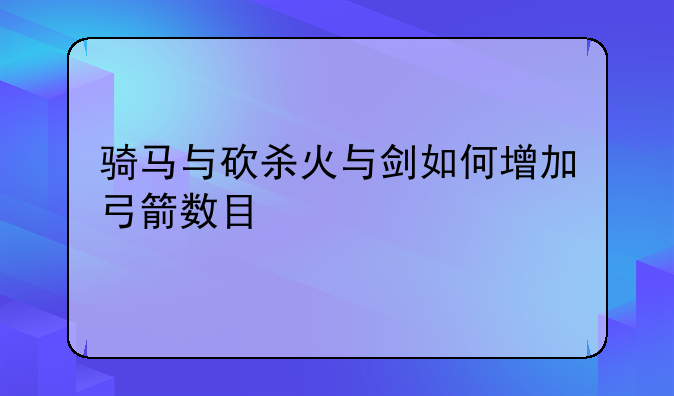 骑马与砍杀火与剑如何增加弓箭数目