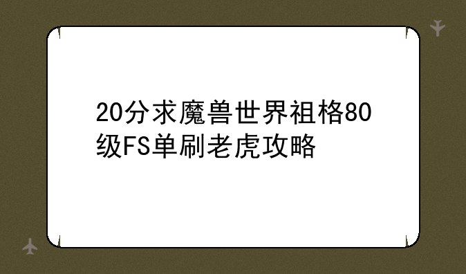 20分求魔兽世界祖格80级FS单刷老虎攻略