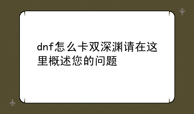 dnf怎么卡双深渊请在这里概述您的问题