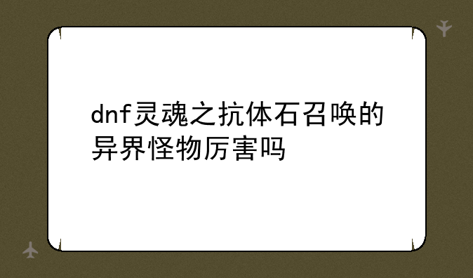 dnf灵魂之抗体石召唤的异界怪物厉害吗