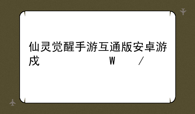 仙灵觉醒手游互通版安卓游戏如何下载
