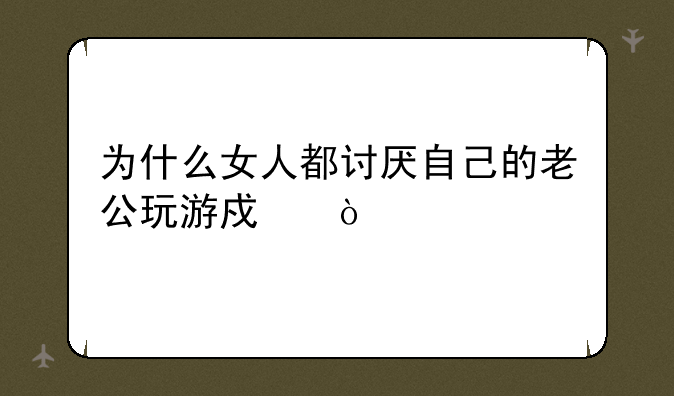 为什么女人都讨厌自己的老公玩游戏？