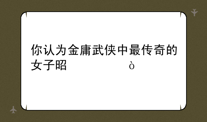 你认为金庸武侠中最传奇的女子是谁？