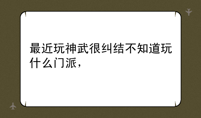 最近玩神武很纠结不知道玩什么门派，