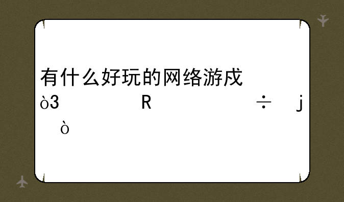 有什么好玩的网络游戏，要画质好的？