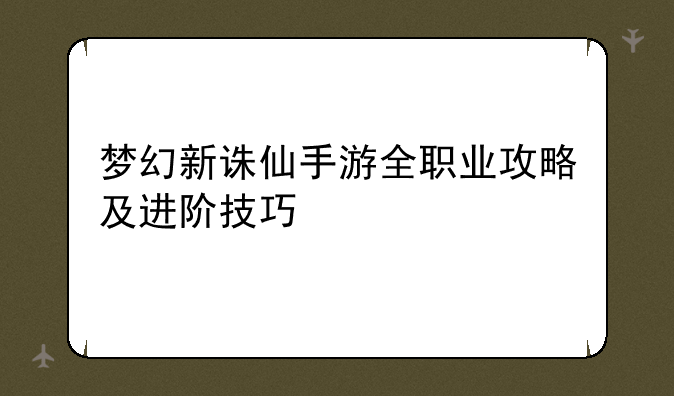 梦幻新诛仙手游全职业攻略及进阶技巧