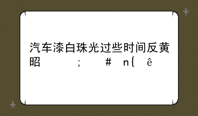汽车漆白珠光过些时间反黄是怎么回事