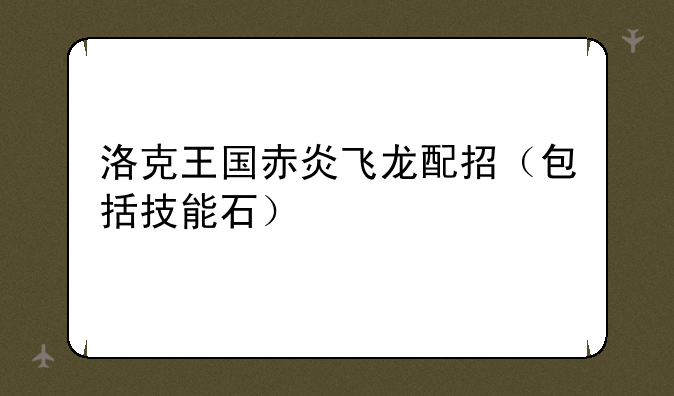 洛克王国赤炎飞龙配招（包括技能石）