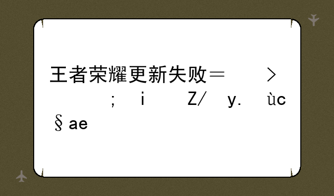 王者荣耀更新失败？可能是这些原因！